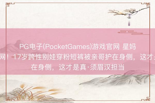 PG电子(PocketGames)游戏官网 星妈遛狗现场破防全网！17岁跨性别娃穿粉短裤被亲哥护在身侧，这才是真·须眉汉担当