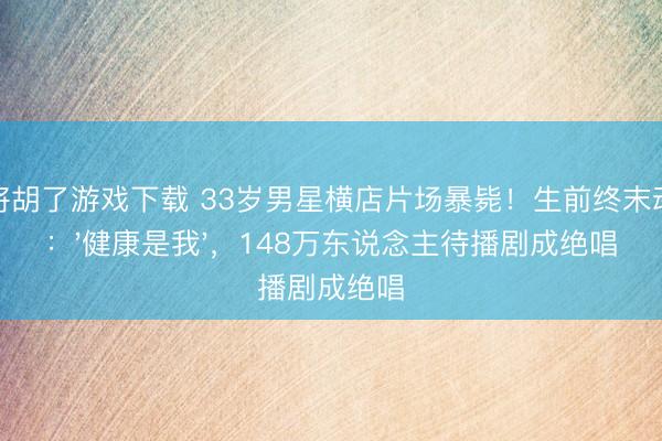 麻将胡了游戏下载 33岁男星横店片场暴毙！生前终末动态：'健康是我'，148万东说念主待播剧成绝唱