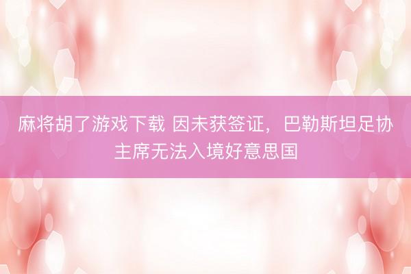麻将胡了游戏下载 因未获签证，巴勒斯坦足协主席无法入境好意思国