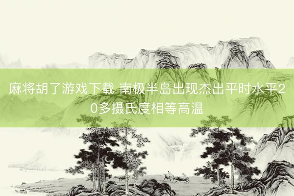 麻将胡了游戏下载 南极半岛出现杰出平时水平20多摄氏度相等高温