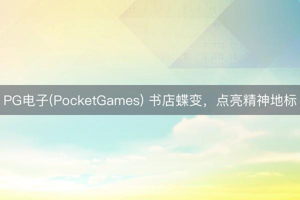 PG电子(PocketGames) 书店蝶变，点亮精神地标