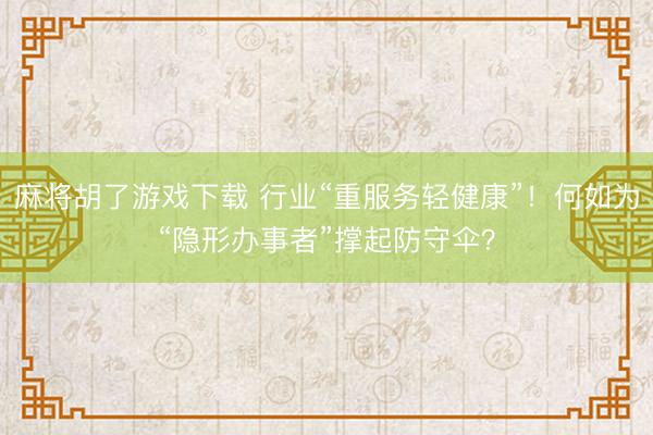 麻将胡了游戏下载 行业“重服务轻健康”!何如为“隐形办事者”撑起防守伞?
