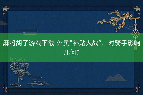 麻将胡了游戏下载 外卖“补贴大战”，对骑手影响几何？