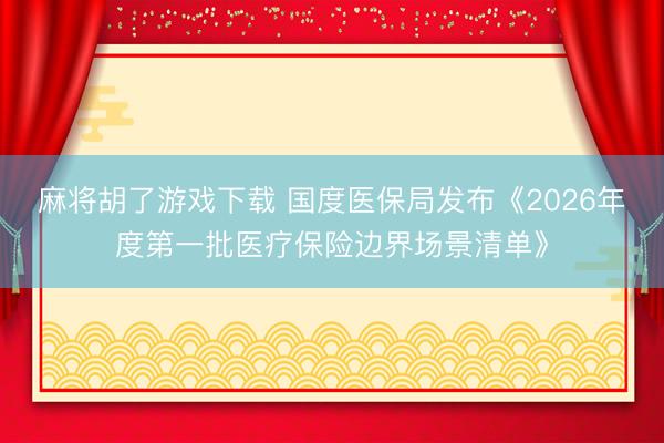 麻将胡了游戏下载 国度医保局发布《2026年度第一批医疗保险边界场景清单》
