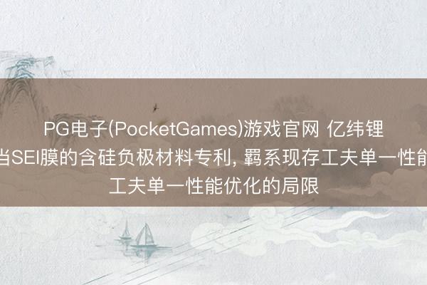 PG电子(PocketGames)游戏官网 亿纬锂能苦求含适当SEI膜的含硅负极材料专利， 羁系现存工夫单一性能优化的局限