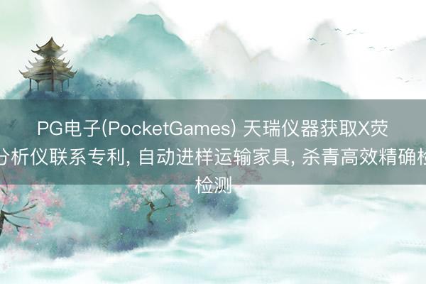 PG电子(PocketGames) 天瑞仪器获取X荧光分析仪联系专利， 自动进样运输家具， 杀青高效精确检测