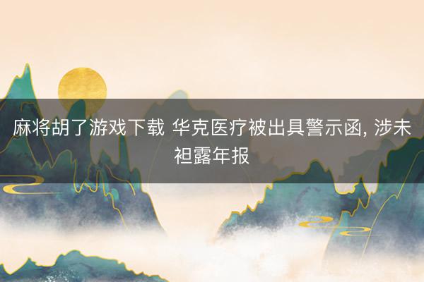 麻将胡了游戏下载 华克医疗被出具警示函， 涉未袒露年报