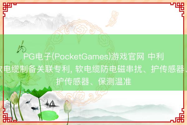 PG电子(PocketGames)游戏官网 中利集团肯求软电缆制备关联专利， 软电缆防电磁串扰、护传感器、保测温准