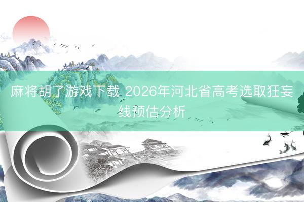 麻将胡了游戏下载 2026年河北省高考选取狂妄线预估分析