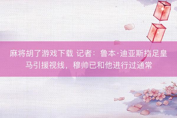 麻将胡了游戏下载 记者：鲁本·迪亚斯插足皇马引援视线，穆帅已和他进行过通常