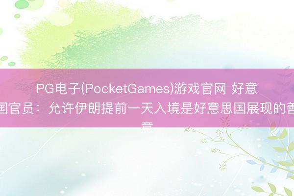 PG电子(PocketGames)游戏官网 好意思国官员:允许伊朗提前一天入境是好意思国展现的善意