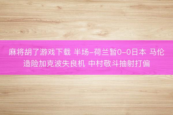 麻将胡了游戏下载 半场-荷兰暂0-0日本 马伦造险加克波失良机 中村敬斗抽射打偏