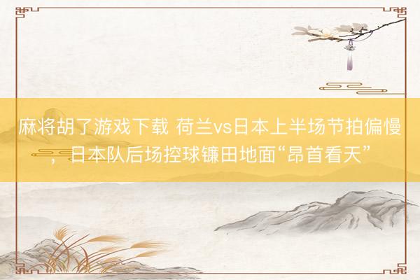 麻将胡了游戏下载 荷兰vs日本上半场节拍偏慢，<a href=