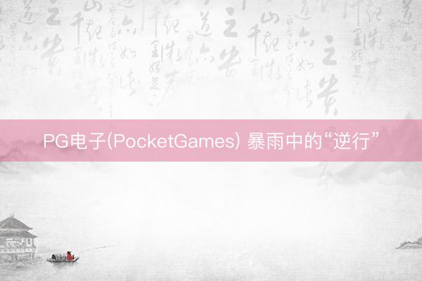 PG电子(PocketGames) 暴雨中的“逆行”