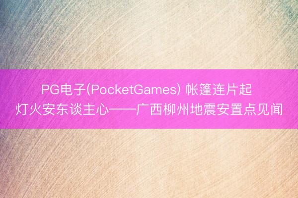 PG电子(PocketGames) 帐篷连片起 灯火安东谈主心——广西柳州地震安置点见闻