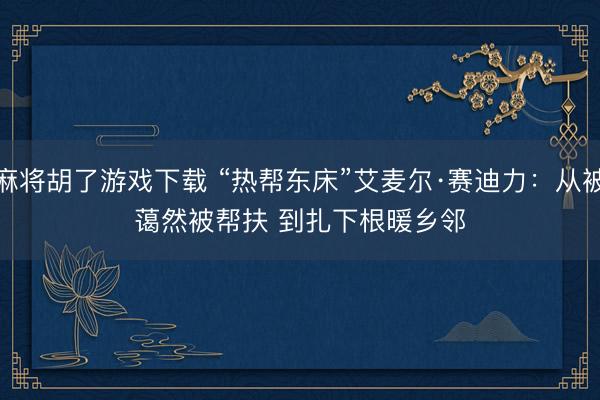 麻将胡了游戏下载 “热帮东床”艾麦尔·赛迪力：从被蔼然被帮扶 到扎下根暖乡邻