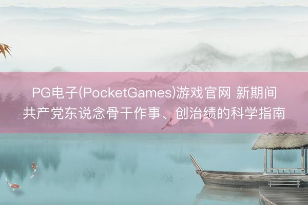 PG电子(PocketGames)游戏官网 新期间共产党东说念骨干作事、创治绩的科学指南