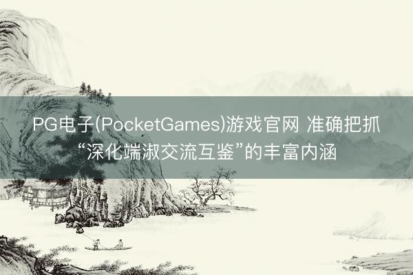 PG电子(PocketGames)游戏官网 准确把抓“深化端淑交流互鉴”的丰富内涵