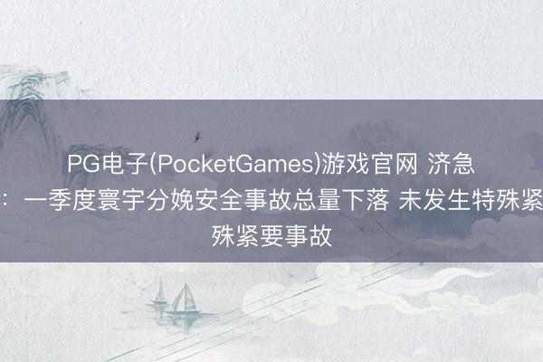 PG电子(PocketGames)游戏官网 济急惩办部：一季度寰宇分娩安全事故总量下落 未发生特殊紧要事故