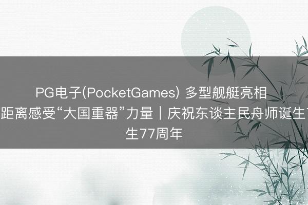 PG电子(PocketGames) 多型舰艇亮相 公众近距离感受“大国重器”力量｜庆祝东谈主民舟师诞生77周年