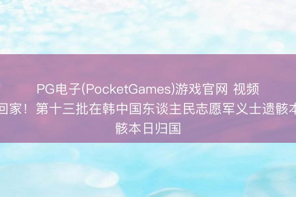 PG电子(PocketGames)游戏官网 视频丨骁雄回家！第十三批在韩中国东谈主民志愿军义士遗骸本日归国
