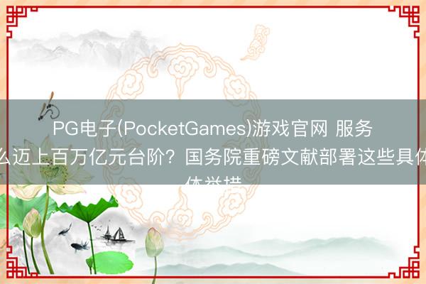 PG电子(PocketGames)游戏官网 服务业怎么迈上百万亿元台阶？国务院重磅文献部署这些具体举措