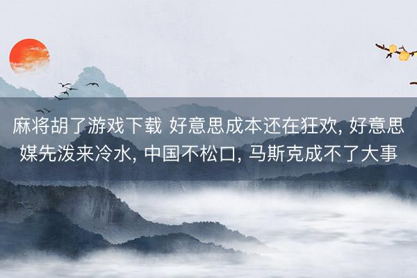 麻将胡了游戏下载 好意思成本还在狂欢， 好意思媒先泼来冷水， 中国不松口， 马斯克成不了大事