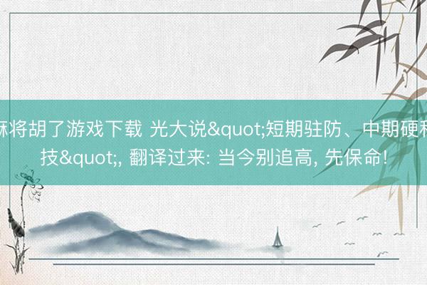 麻将胡了游戏下载 光大说"短期驻防、中期硬科技"， 翻译过来: 当今别追高， 先保命!