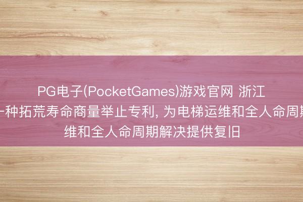 PG电子(PocketGames)游戏官网 浙江恩赫控股央求一种拓荒寿命商量举止专利， 为电梯运维和全人命周期解决提供复旧