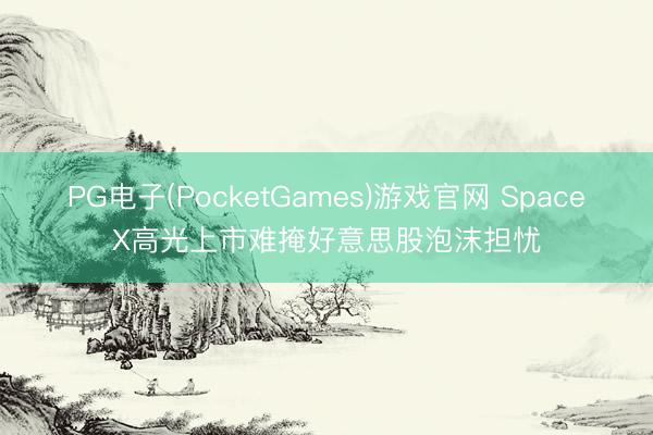 PG电子(PocketGames)游戏官网 SpaceX高光上市难掩好意思股泡沫担忧