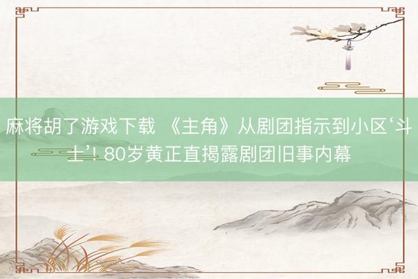 麻将胡了游戏下载 《主角》从剧团指示到小区‘斗士’! 80岁黄正直揭露剧团旧事内幕