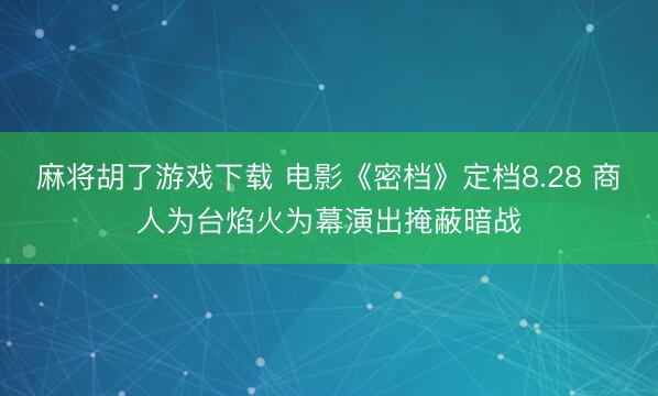 麻将胡了游戏下载 电影《密档》定档8.28 商人为台焰火为幕演出掩蔽暗战