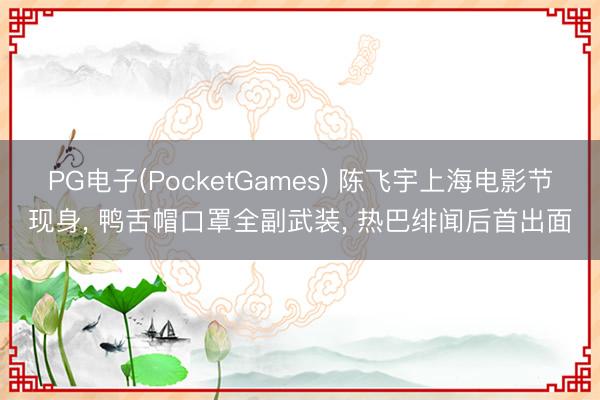 PG电子(PocketGames) 陈飞宇上海电影节现身， 鸭舌帽口罩全副武装， 热巴绯闻后首出面