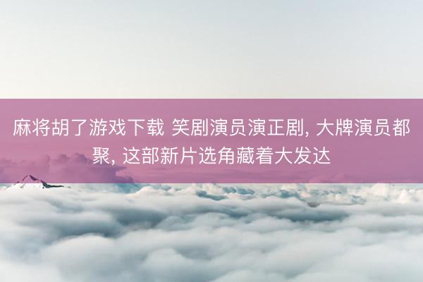 麻将胡了游戏下载 笑剧演员演正剧， 大牌演员都聚， 这部新片选角藏着大发达