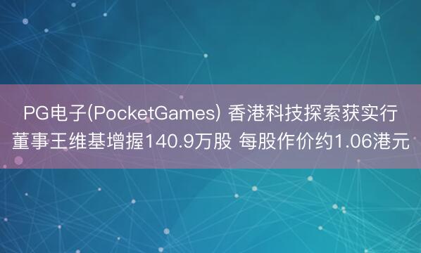 PG电子(PocketGames) 香港科技探索获实行董事王维基增握140.9万股 每股作价约1.06港元
