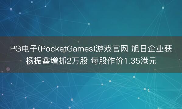 PG电子(PocketGames)游戏官网 旭日企业获杨振鑫增抓2万股 每股作价1.35港元