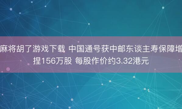 麻将胡了游戏下载 中国通号获中邮东谈主寿保障增捏156万股 每股作价约3.32港元