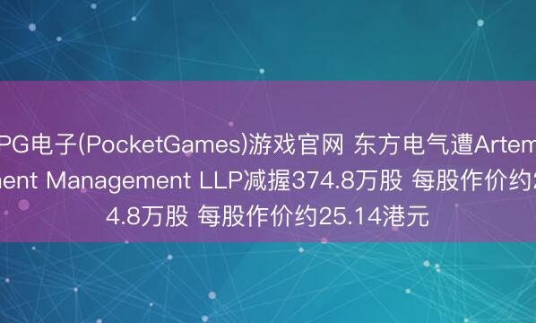 PG电子(PocketGames)游戏官网 东方电气遭Artemis Investment Management LLP减握374.8万股 每股作价约25.14港元