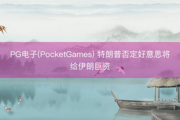 PG电子(PocketGames) 特朗普否定好意思将给伊朗巨资