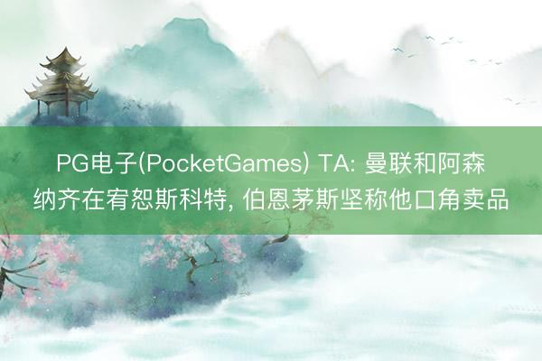 PG电子(PocketGames) TA: 曼联和阿森纳齐在宥恕斯科特， 伯恩茅斯坚称他口角卖品