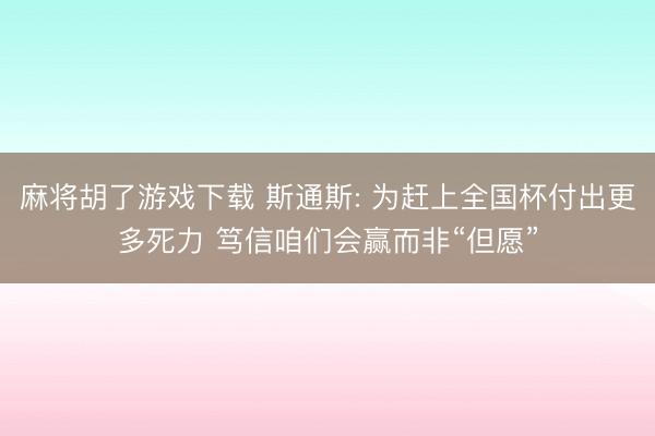麻将胡了游戏下载 斯通斯: 为赶上全国杯付出更多死力 笃信咱们会赢而非“但愿”