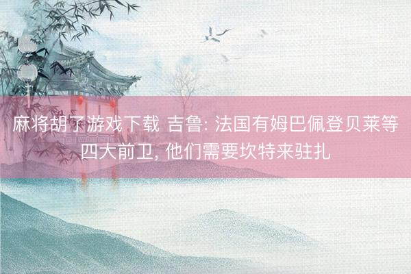 麻将胡了游戏下载 吉鲁: 法国有姆巴佩登贝莱等四大前卫， 他们需要坎特来驻扎