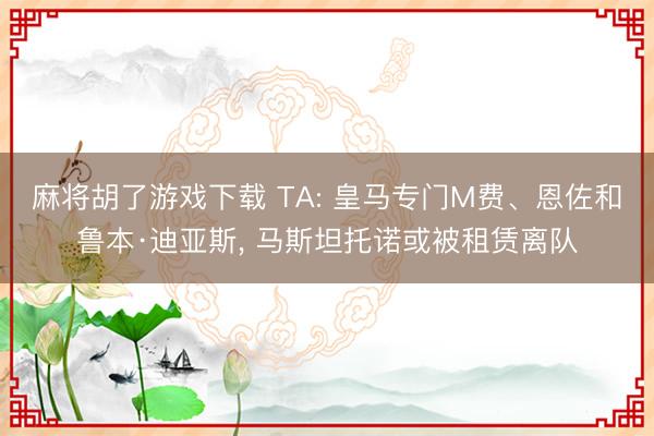 麻将胡了游戏下载 TA: 皇马专门M费、恩佐和鲁本·迪亚斯， 马斯坦托诺或被租赁离队