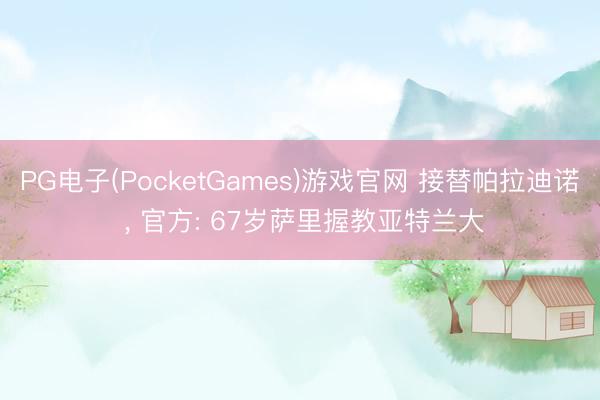 PG电子(PocketGames)游戏官网 接替帕拉迪诺 ， 官方: 67岁萨里握教亚特兰大