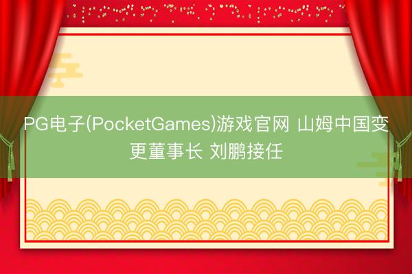 PG电子(PocketGames)游戏官网 山姆中国变更董事长 刘鹏接任
