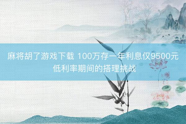 麻将胡了游戏下载 100万存一年利息仅9500元 低利率期间的搭理挑战