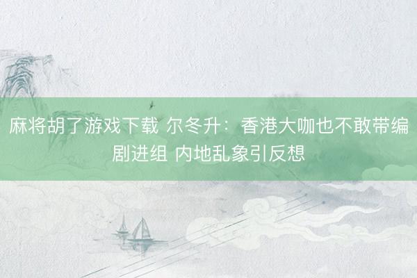 麻将胡了游戏下载 尔冬升：香港大咖也不敢带编剧进组 内地乱象引反想
