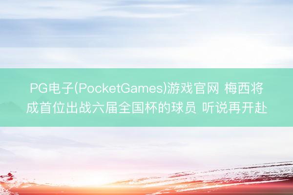 PG电子(PocketGames)游戏官网 梅西将成首位出战六届全国杯的球员 听说再开赴