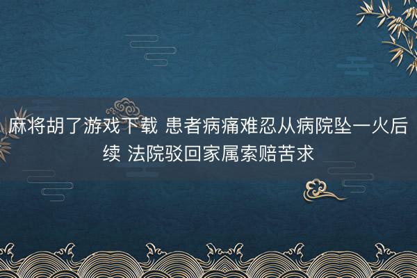 麻将胡了游戏下载 患者病痛难忍从病院坠一火后续 法院驳回家属索赔苦求