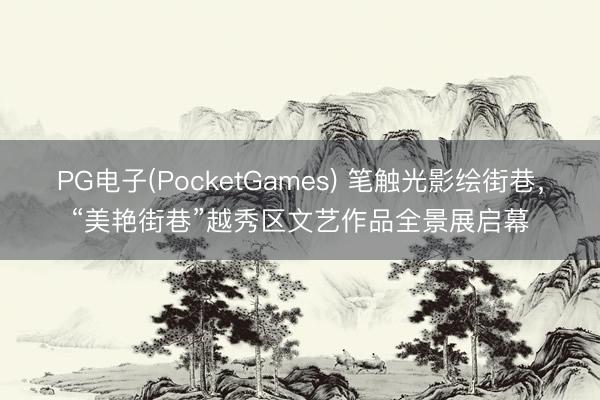 PG电子(PocketGames) 笔触光影绘街巷，“美艳街巷”越秀区文艺作品全景展启幕